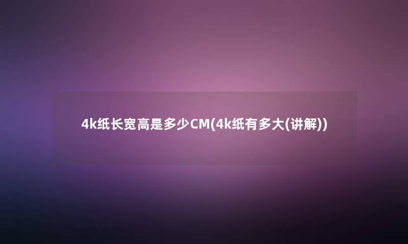 4k纸长宽高是多少CM(4k纸有多大(讲解))