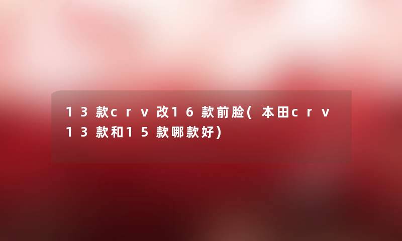 13款crv改16款前脸(本田crv13款和15款哪款好)