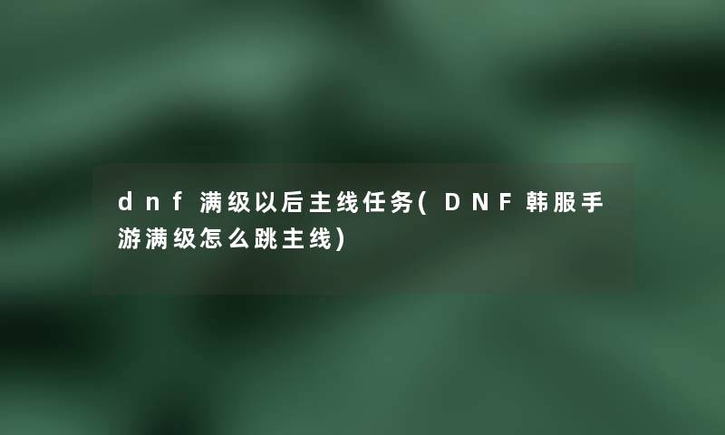 dnf满级以后主线任务(DNF韩服手游满级怎么跳主线)