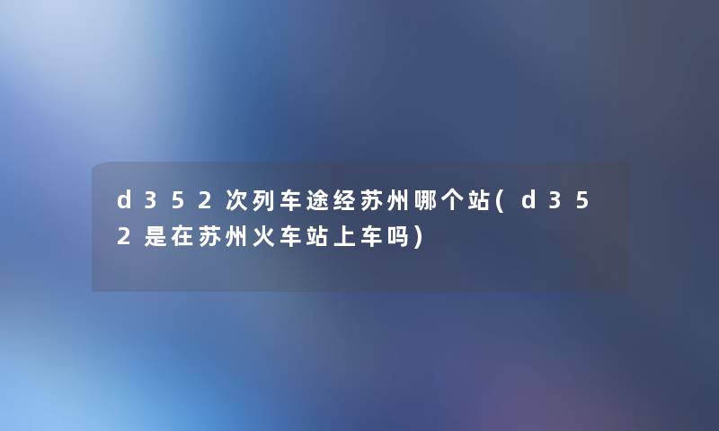 d352次列车途经苏州哪个站(d352是在苏州火车站上车吗)