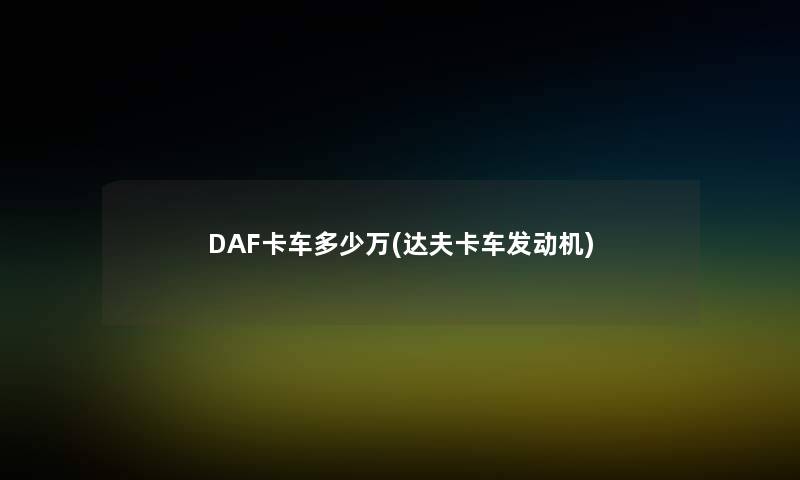DAF卡车多少万(达夫卡车发动机)