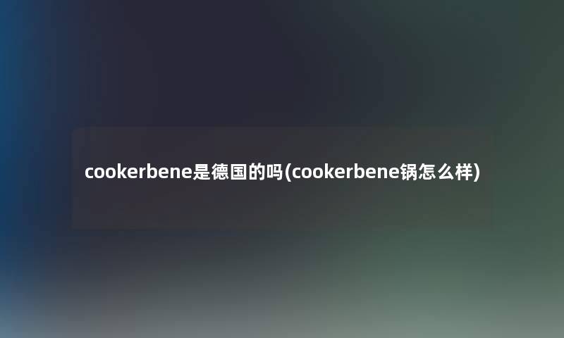 cookerbene是德国的吗(cookerbene锅怎么样)