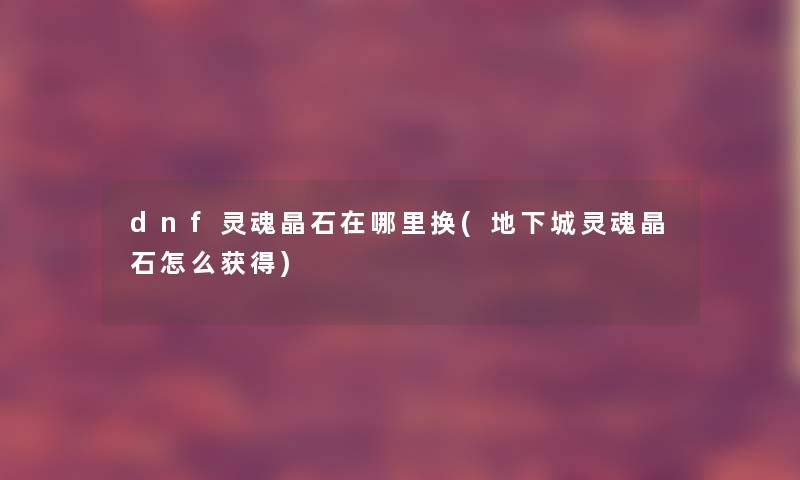 dnf灵魂晶石在哪里换(地下城灵魂晶石怎么获得)
