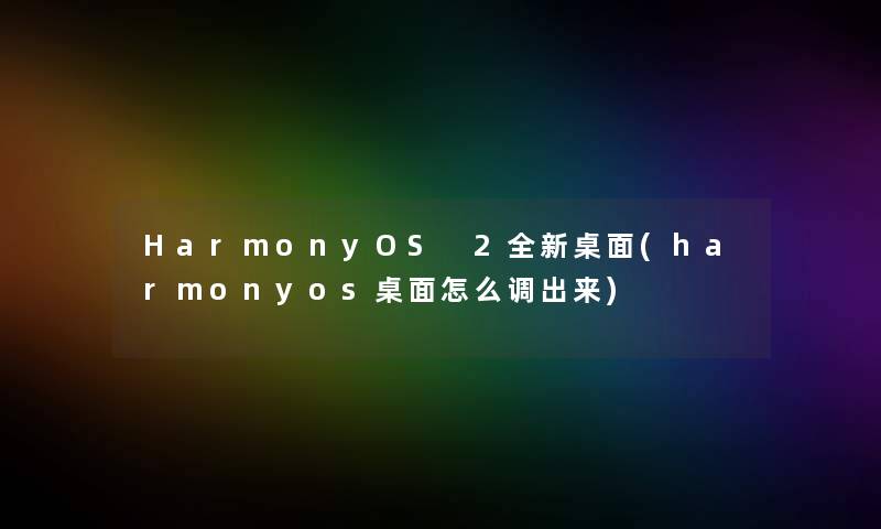 HarmonyOS 2全新桌面(harmonyos桌面怎么调出来)