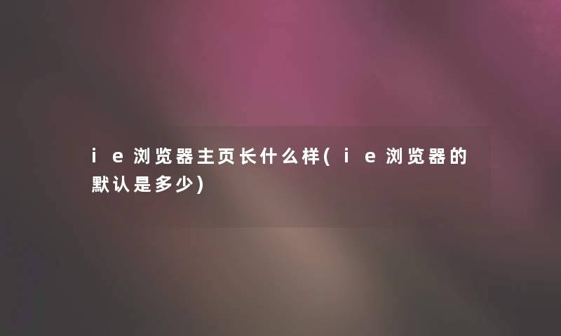 ie浏览器主页长什么样(ie浏览器的默认是多少)