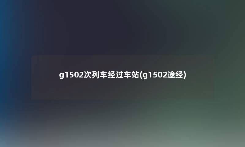 g1502次列车经过车站(g1502途经)