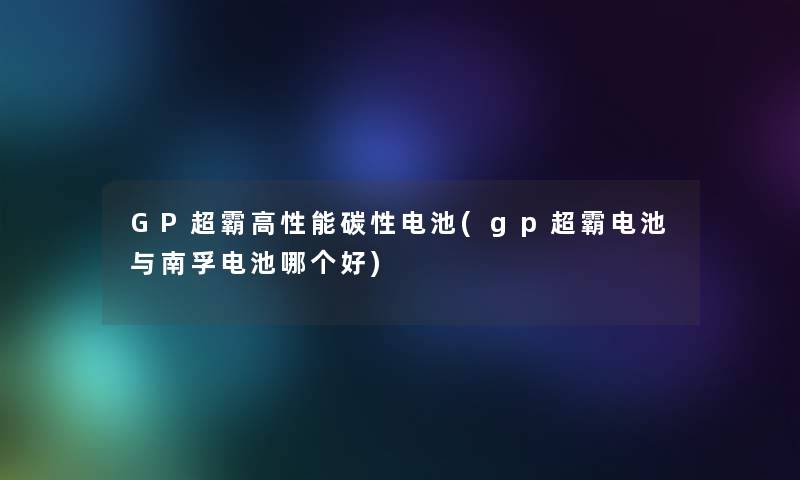 GP超霸高性能碳性电池(gp超霸电池与南孚电池哪个好)