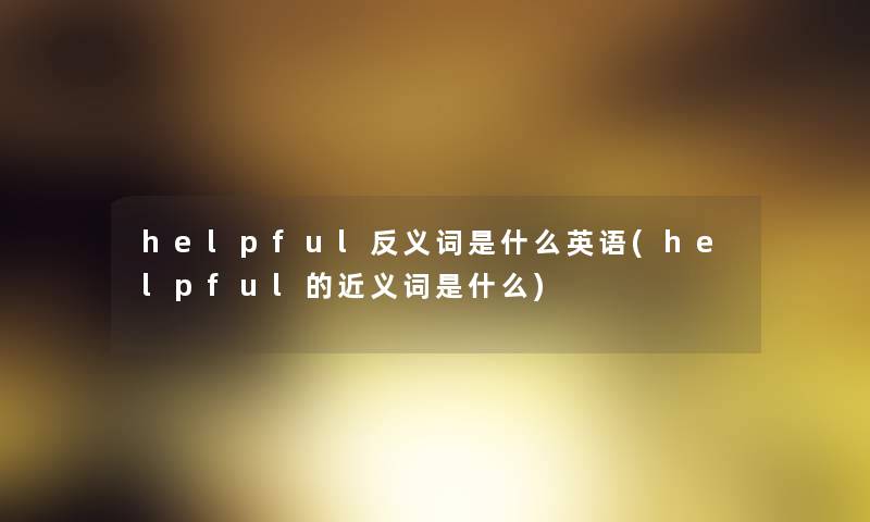 helpful反义词是什么英语(helpful的近义词是什么)