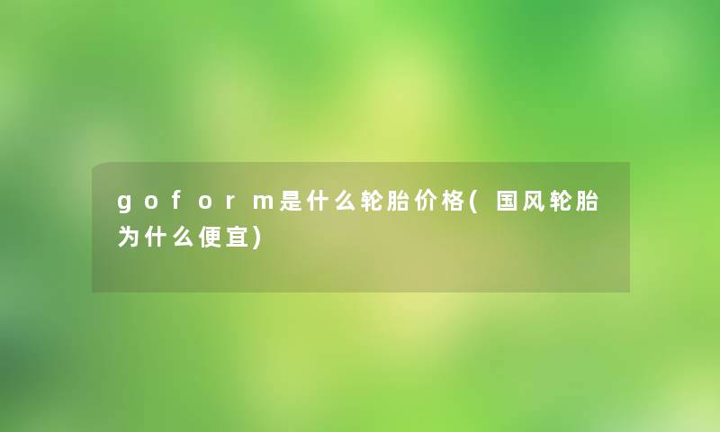goform是什么轮胎价格(国风轮胎为什么便宜)