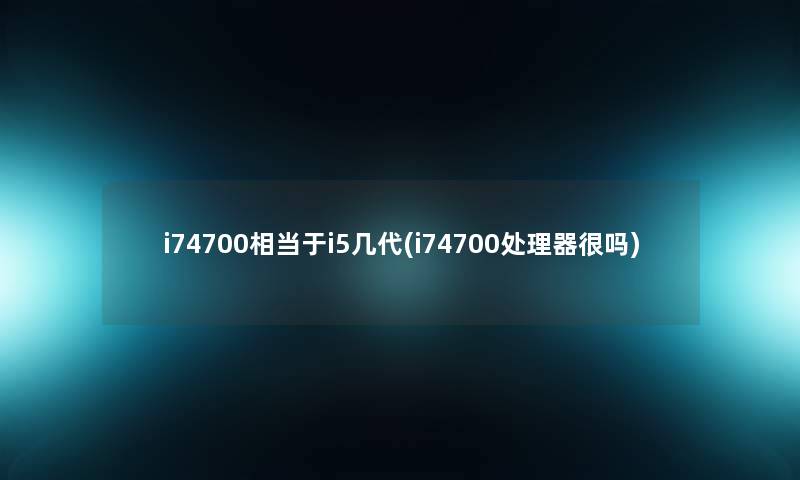 i74700相当于i5几代(i74700处理器很吗)