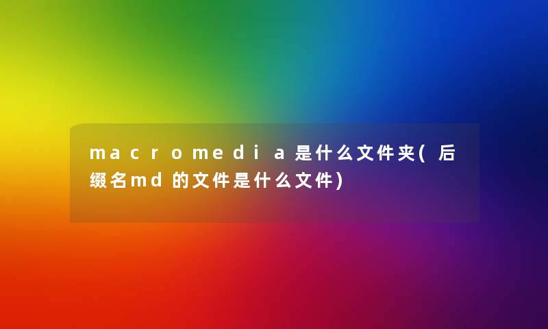 macromedia是什么文件夹(后缀名md的文件是什么文件)