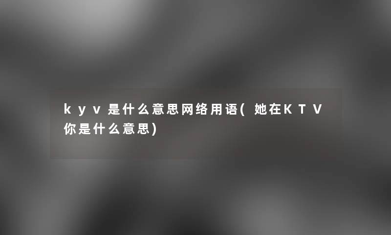 kyv是什么意思网络用语(她在KTV你是什么意思)
