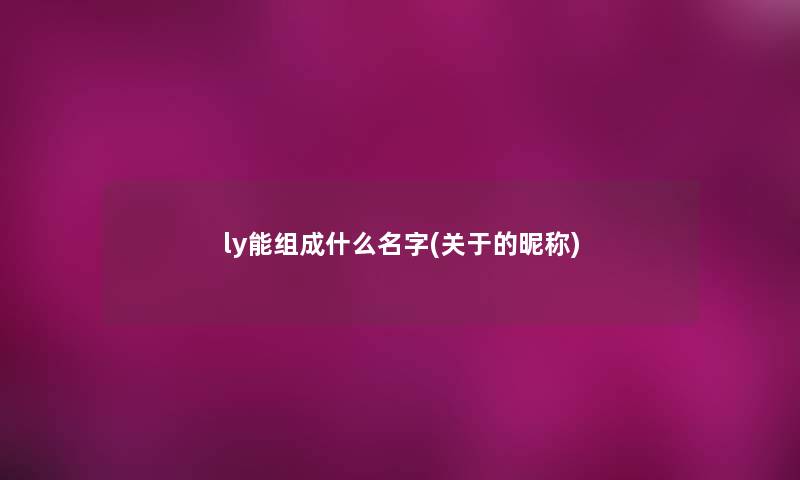 ly能组成什么名字(关于的昵称)