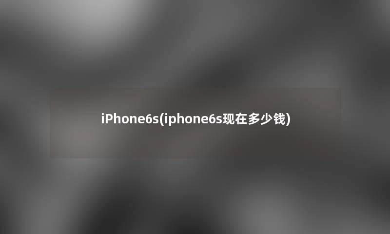 iPhone6s(iphone6s现在多少钱)