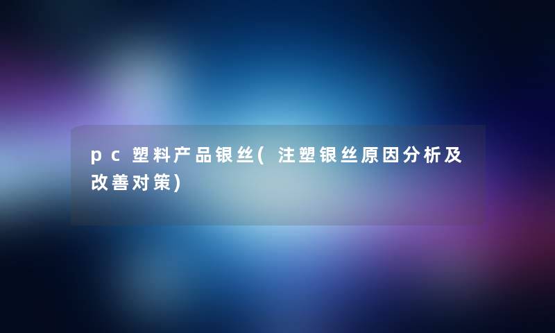 pc塑料产品银丝(注塑银丝原因分析及改善对策)
