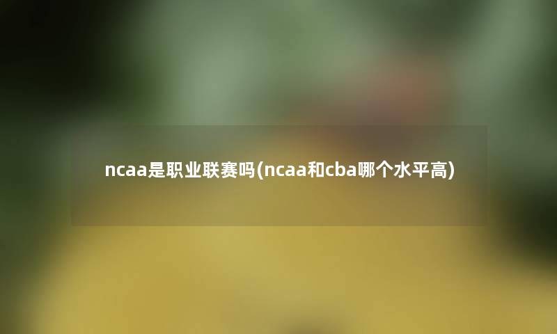 ncaa是职业联赛吗(ncaa和cba哪个水平高)