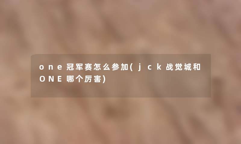 one冠军赛怎么参加(jck战觉城和ONE哪个厉害)