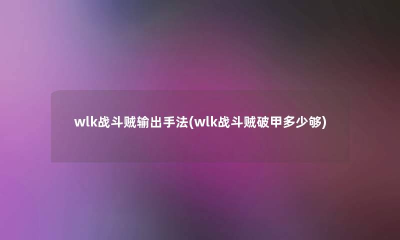 wlk战斗贼输出手法(wlk战斗贼破甲多少够)