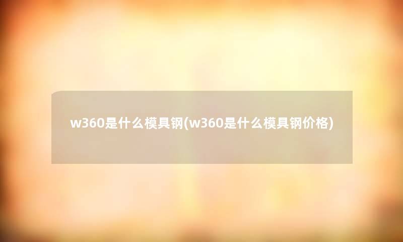 w360是什么模具钢(w360是什么模具钢价格)
