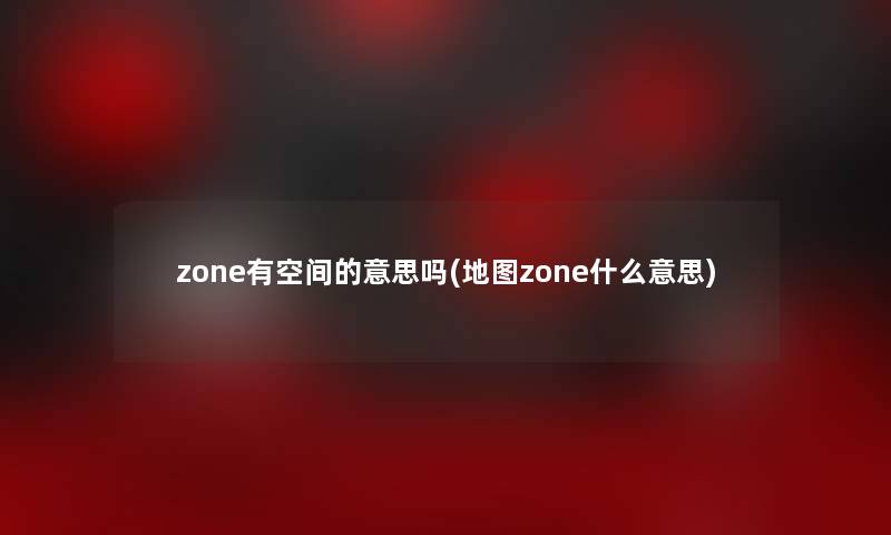 zone有空间的意思吗(地图zone什么意思)