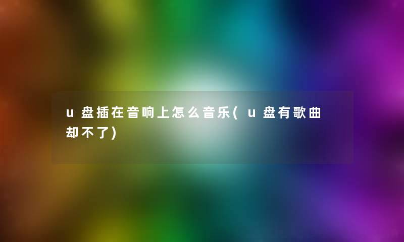 u盘插在音响上怎么音乐(u盘有歌曲 却不了)