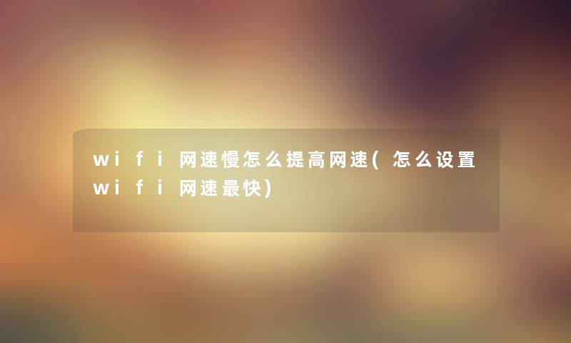wifi网速慢怎么提高网速(怎么设置wifi网速快)