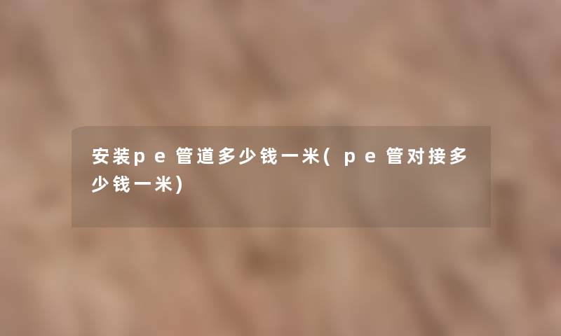 安装pe管道多少钱一米(pe管对接多少钱一米)