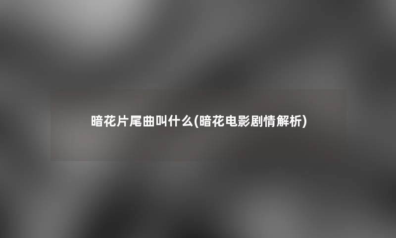 暗花片尾曲叫什么(暗花电影剧情解析)