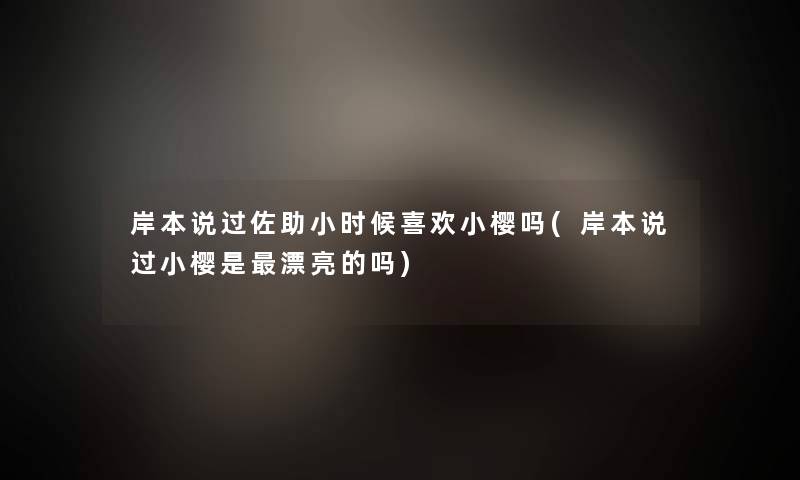 岸本说过佐助小时候喜欢小樱吗(岸本说过小樱是漂亮的吗)