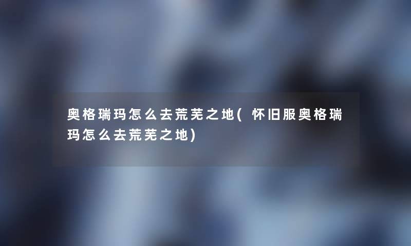 奥格瑞玛怎么去荒芜之地(怀旧服奥格瑞玛怎么去荒芜之地)