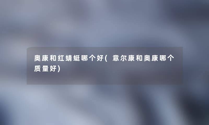 奥康和红蜻蜓哪个好(意尔康和奥康哪个质量好)