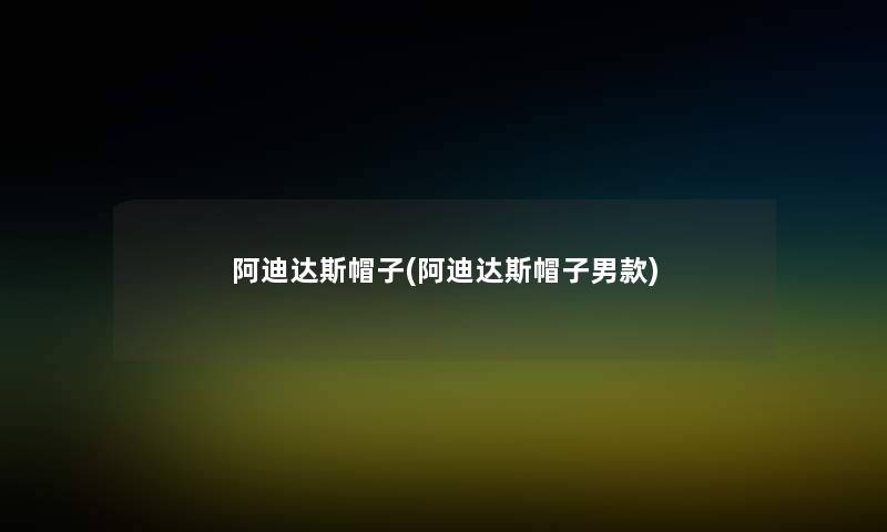 阿迪达斯帽子(阿迪达斯帽子男款)