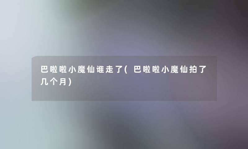 巴啦啦小魔仙谁走了(巴啦啦小魔仙拍了几个月)