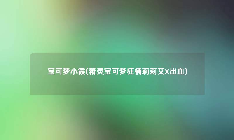 宝可梦小霞(精灵宝可梦狂桶莉莉艾x出血)