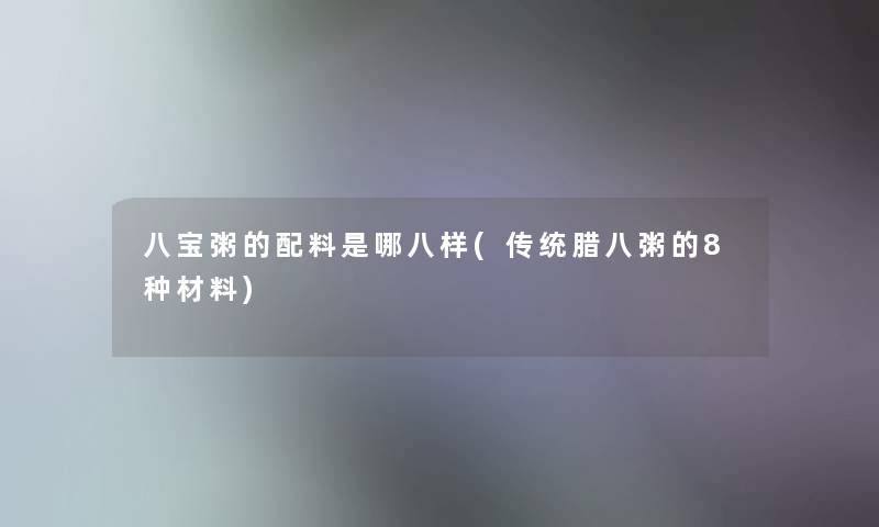 八宝粥的配料是哪八样(传统腊八粥的8种材料)
