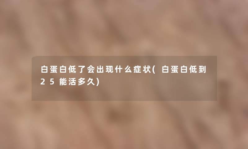 白蛋白低了会出现什么症状(白蛋白低到25能活多久)