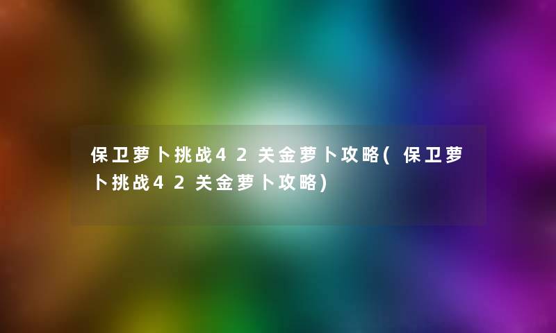 保卫萝卜挑战42关金萝卜攻略(保卫萝卜挑战42关金萝卜攻略)
