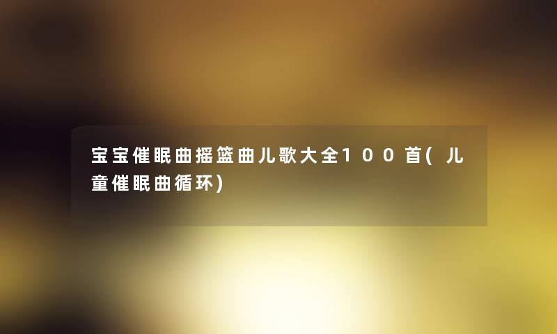 宝宝催眠曲摇篮曲儿歌大全几首(儿童催眠曲循环)