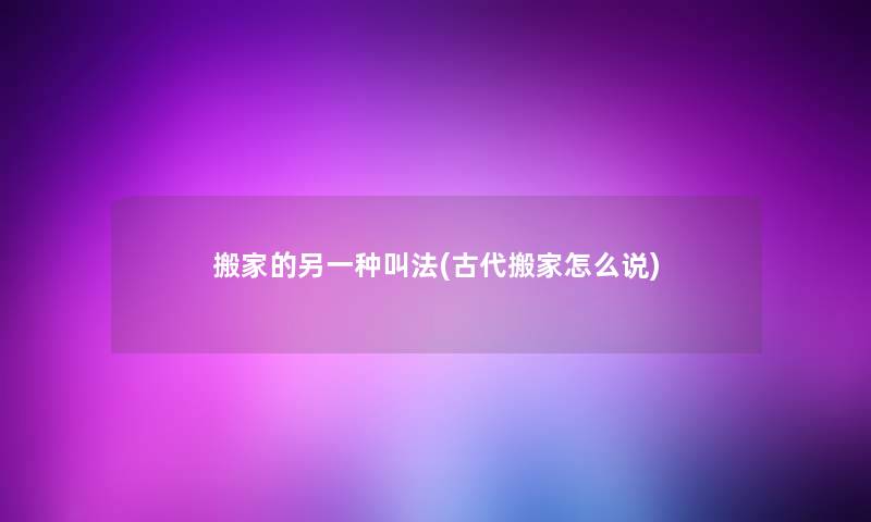 搬家的另一种叫法(古代搬家怎么说)