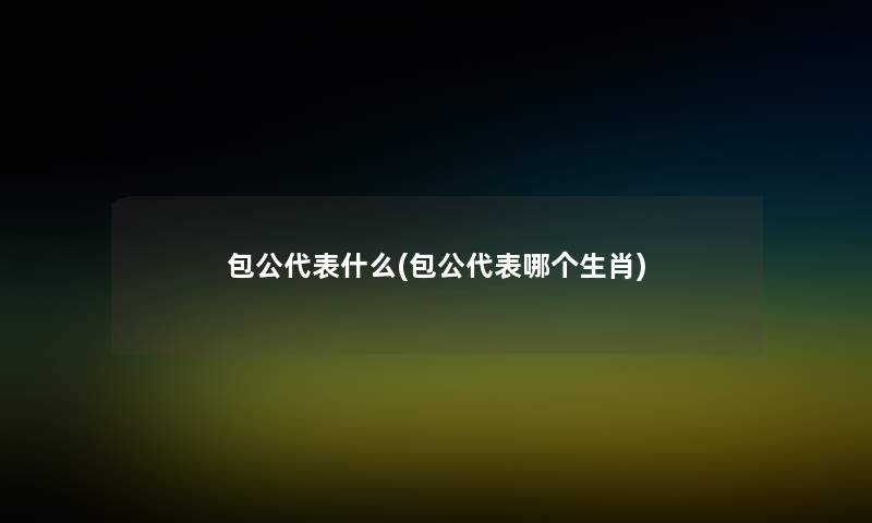 包公代表什么(包公代表哪个生肖)