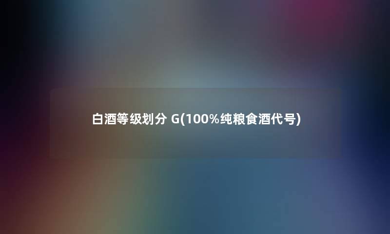白酒等级划分 G(100%纯粮食酒代号)