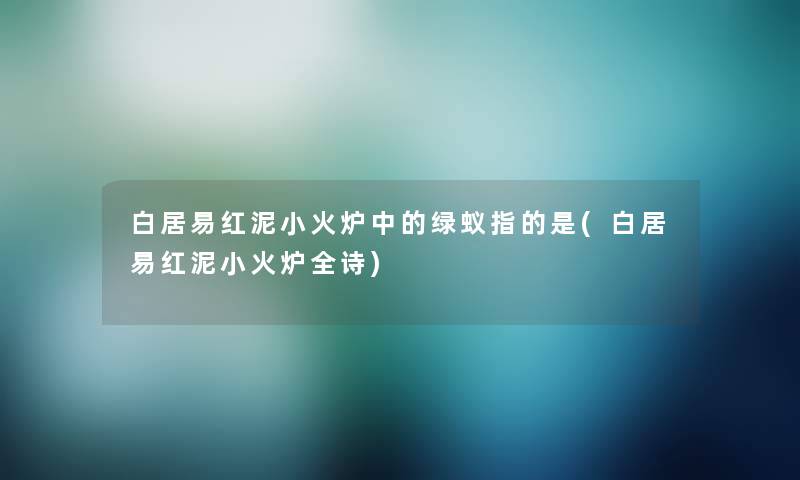 白居易红泥小火炉中的绿蚁指的是(白居易红泥小火炉全诗)