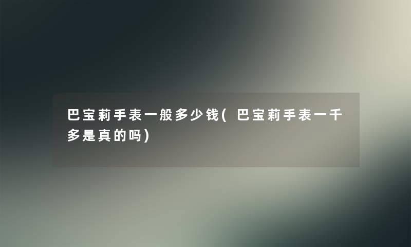 巴宝莉手表一般多少钱(巴宝莉手表一千多是真的吗)