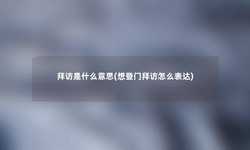 拜访是什么意思(想登门拜访怎么表达)
