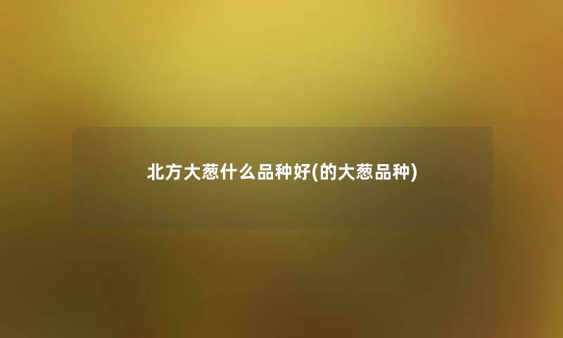 北方大葱什么品种好(的大葱品种)