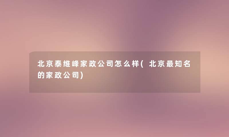 北京泰维峰家政公司怎么样(北京知名的家政公司)