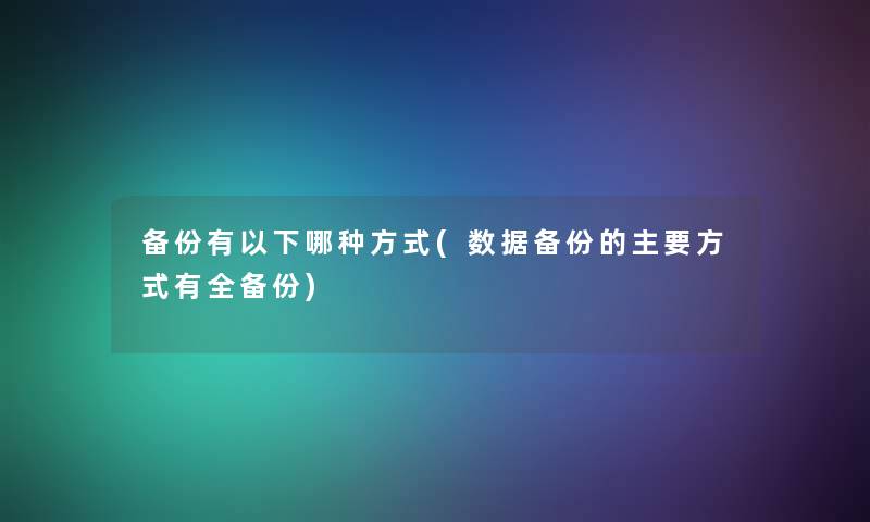 备份有以下哪种方式(数据备份的主要方式有全备份)