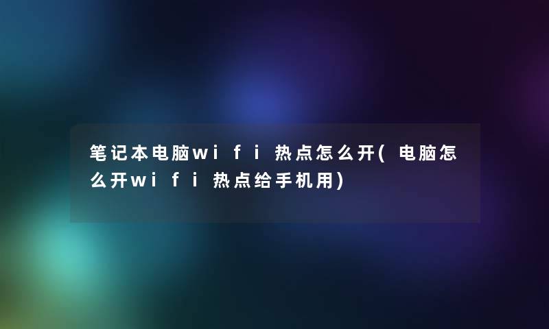笔记本电脑wifi热点怎么开(电脑怎么开wifi热点给手机用)