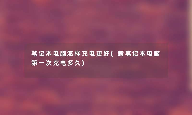 笔记本电脑怎样充电更好(新笔记本电脑第一次充电多久)