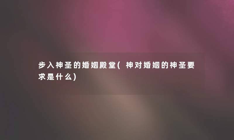 步入神圣的婚姻殿堂(神对婚姻的神圣要求是什么)